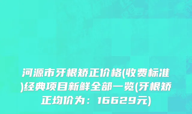 河源市牙根矫正价格(收费标准)经典项目新鲜全部一览(牙根矫正均价为：16629元)