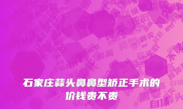 石家庄蒜头鼻鼻型矫正手术的价钱贵不贵