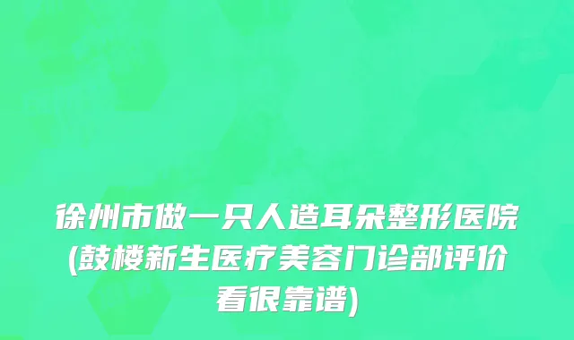徐州市做一只人造耳朵整形医院(鼓楼新生医疗美容门诊部评价看很靠谱)