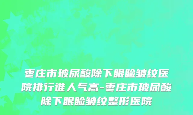 枣庄市玻尿酸除下眼睑皱纹医院排行谁人气高-枣庄市玻尿酸除下眼睑皱纹整形医院
