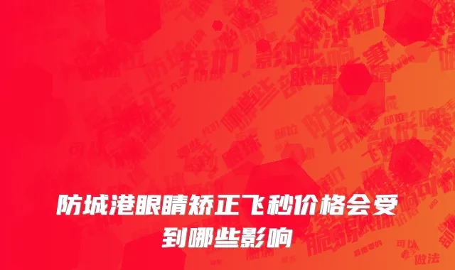 防城港眼睛矫正飞秒价格会受到哪些影响