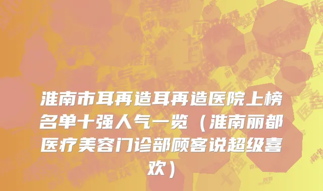 淮南市耳再造耳再造医院上榜名单十强人气一览（淮南丽都医疗美容门诊部顾客说超级喜欢）
