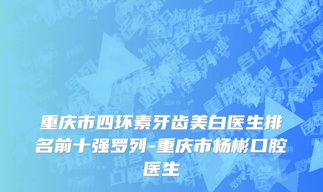 重庆市四环素牙齿美白医生排名前十强罗列-重庆市杨彬口腔医生