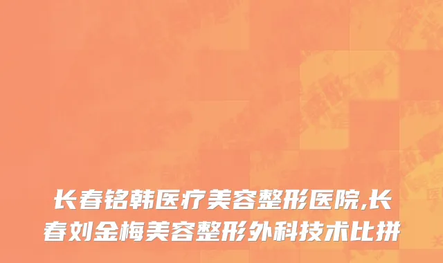 长春铭韩医疗美容整形医院,长春刘金梅美容整形外科技术比拼