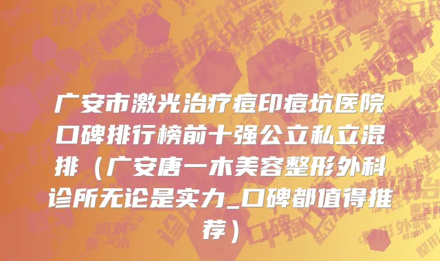 广安市激光治疗痘印痘坑医院口碑排行榜前十强公立私立混排（广安唐一木美容整形外科诊所无论是实力_口碑都值得推荐）