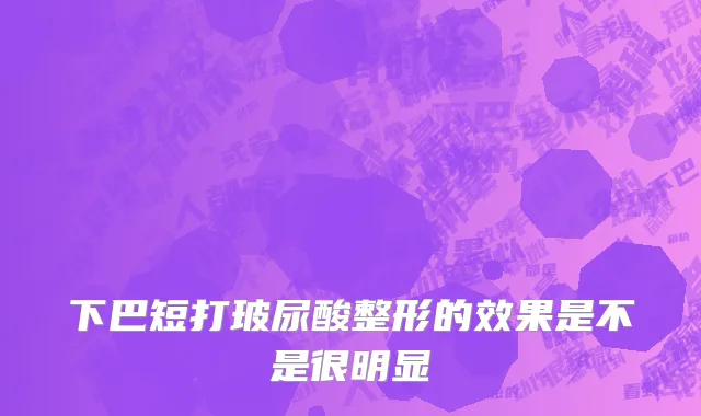 下巴短打玻尿酸整形的效果是不是很明显
