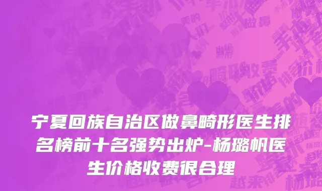 宁夏回族自治区做鼻畸形医生排名榜前十名强势出炉-杨璐帆医生价格收费很合理