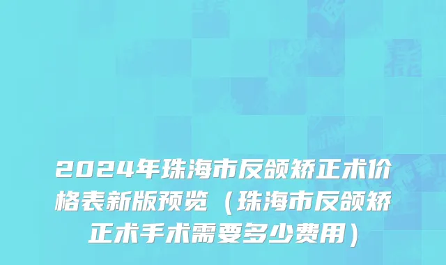 2024年珠海市反颌矫正术价格表新版预览（珠海市反颌矫正术手术需要多少费用）
