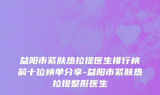 益阳市紧肤热拉提医生排行榜前十位榜单分享-益阳市紧肤热拉提整形医生