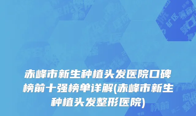 赤峰市新生种植头发医院口碑榜前十强榜单详解(赤峰市新生种植头发整形医院)
