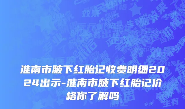 淮南市腋下红胎记收费明细2024出示-淮南市腋下红胎记价格你了解吗