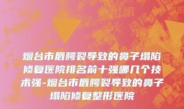 烟台市唇腭裂导致的鼻子塌陷修复医院排名前十强哪几个技术强-烟台市唇腭裂导致的鼻子塌陷修复整形医院