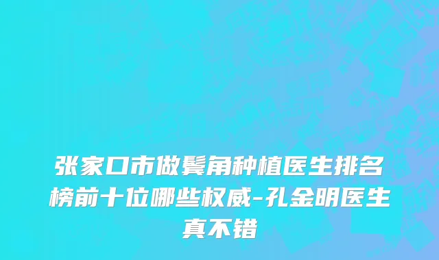 张家口市做鬓角种植医生排名榜前十位哪些权威-孔金明医生真不错