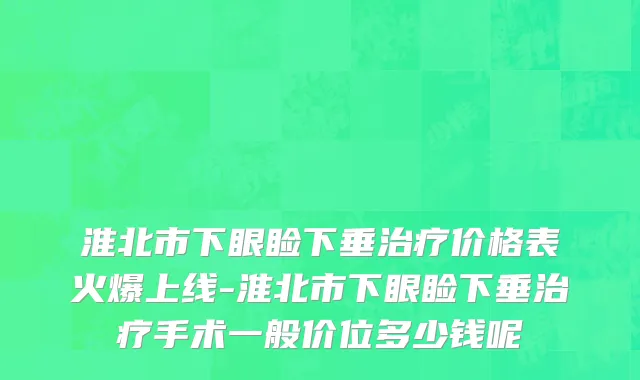 淮北市下眼睑下垂治疗价格表火爆上线-淮北市下眼睑下垂治疗手术一般价位多少钱呢