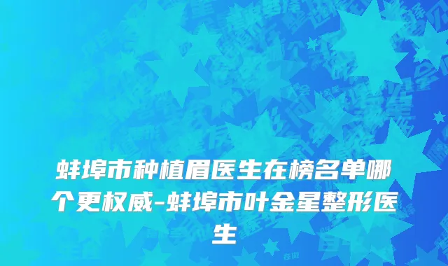 蚌埠市种植眉医生在榜名单哪个更权威-蚌埠市叶金星整形医生