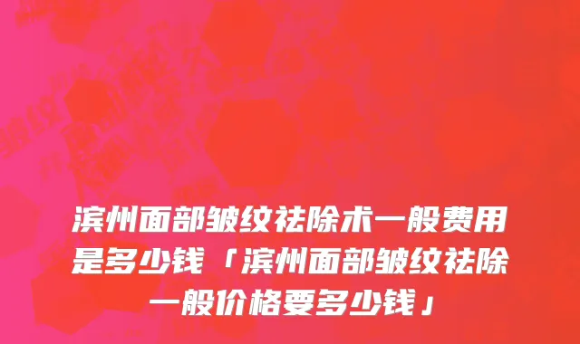 滨州面部皱纹祛除术一般费用是多少钱「滨州面部皱纹祛除一般价格要多少钱」
