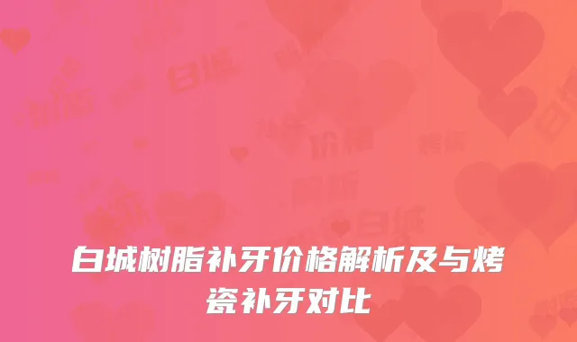 白城树脂补牙价格解析及与烤瓷补牙对比