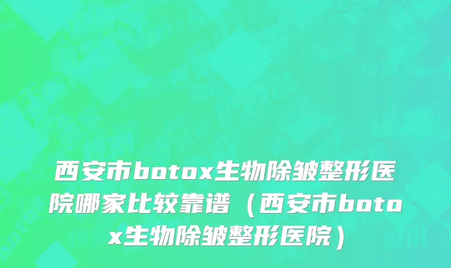 西安市botox生物除皱整形医院哪家比较靠谱（西安市botox生物除皱整形医院）