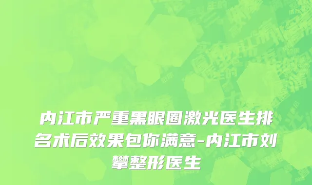 内江市严重黑眼圈激光医生排名术后效果包你满意-内江市刘攀整形医生