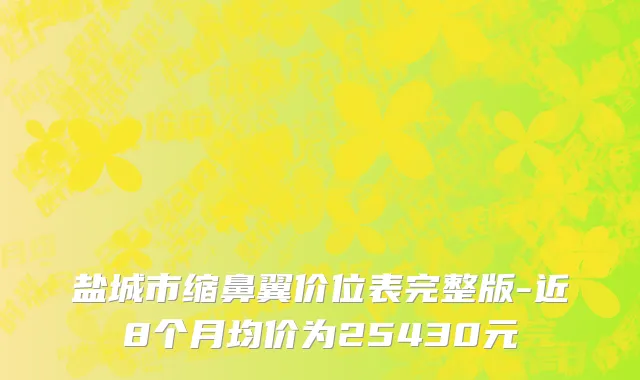 盐城市缩鼻翼价位表完整版-近8个月均价为25430元