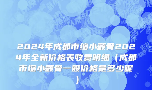 2024年成都市缩小颧骨2024年全新价格表收费明细（成都市缩小颧骨一般价格是多少呢）