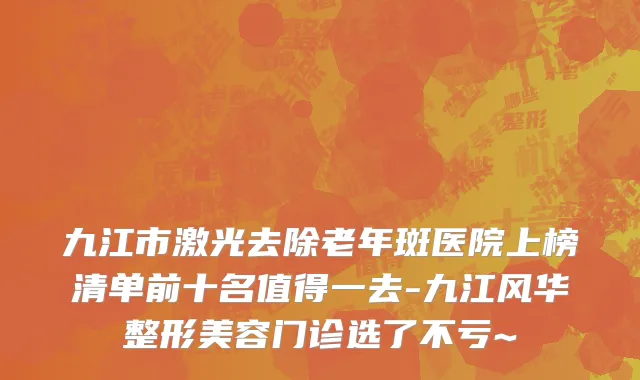 九江市激光去除老年斑医院上榜清单前十名值得一去-九江风华整形美容门诊选了不亏~