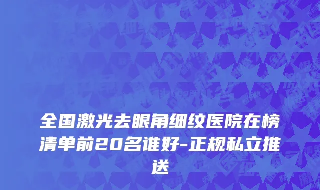 全国激光去眼角细纹医院在榜清单前20名谁好-正规私立推送
