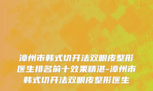 漳州市韩式切开法双眼皮整形医生排名前十效果精湛-漳州市韩式切开法双眼皮整形医生