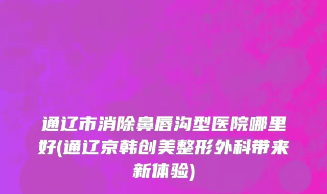 通辽市消除鼻唇沟型医院哪里好(通辽京韩创美整形外科带来新体验)