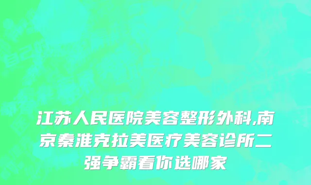 江苏人民医院美容整形外科,南京秦淮克拉美医疗美容诊所二强争霸看你选哪家