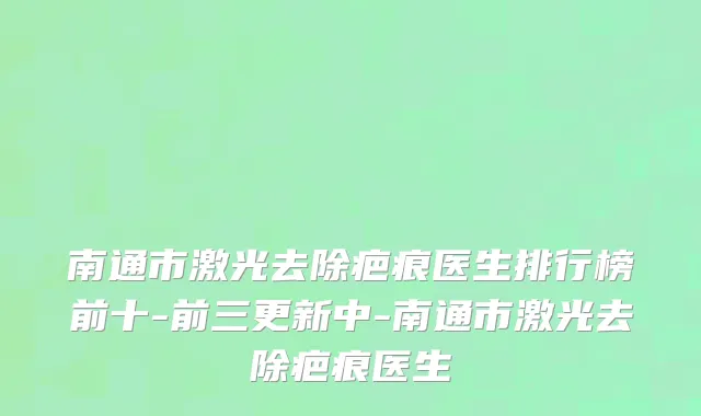 南通市激光去除疤痕医生排行榜前十-前三更新中-南通市激光去除疤痕医生