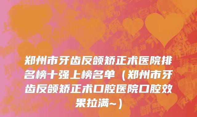 郑州市牙齿反颌矫正术医院排名榜十强上榜名单（郑州市牙齿反颌矫正术口腔医院口腔效果拉满~）
