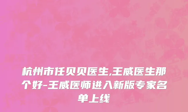 杭州市任贝贝医生,王威医生那个好-王威医师进入新版专家名单上线
