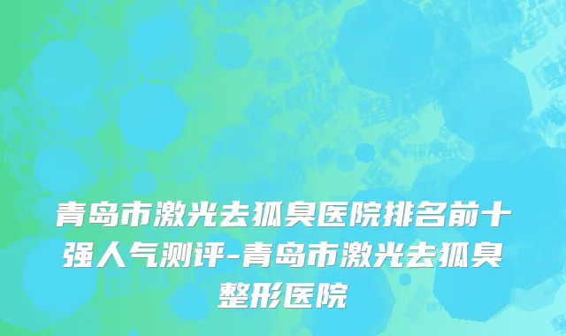 青岛市激光去狐臭医院排名前十强人气测评-青岛市激光去狐臭整形医院