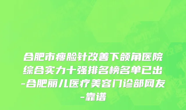合肥市瘦脸针改善下颌角医院综合实力十强排名榜名单已出-合肥丽儿医疗美容门诊部网友-靠谱