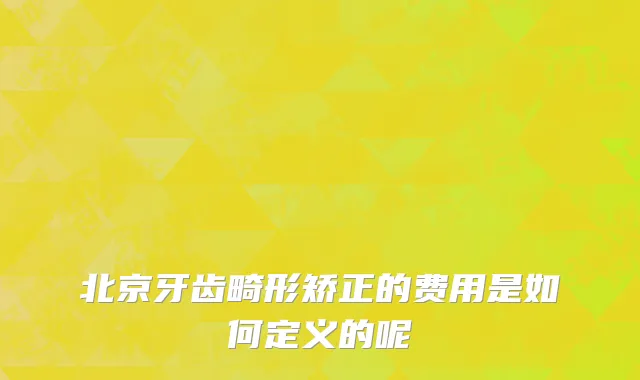 北京牙齿畸形矫正的费用是如何定义的呢