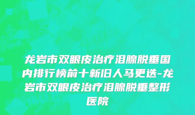 龙岩市双眼皮治疗泪腺脱垂国内排行榜前十新旧人马更迭-龙岩市双眼皮治疗泪腺脱垂整形医院