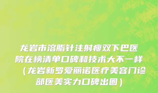 龙岩市溶脂针注射瘦双下巴医院在榜清单口碑和技术大不一样（龙岩新罗爱丽诺医疗美容门诊部医美实力口碑出圈）