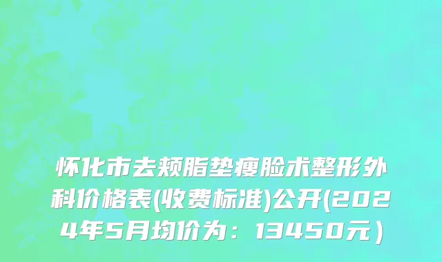 怀化市去颊脂垫瘦脸术整形外科价格表(收费标准)公开(2024年5月均价为：13450元）