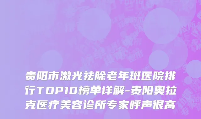 贵阳市激光祛除老年斑医院排行TOP10榜单详解-贵阳奥拉克医疗美容诊所专家呼声很高