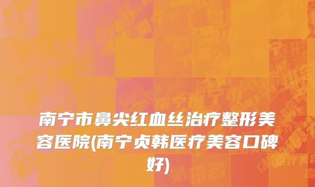 南宁市鼻尖红血丝治疗整形美容医院(南宁贞韩医疗美容口碑好)