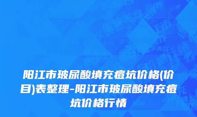 阳江市玻尿酸填充痘坑价格(价目)表整理-阳江市玻尿酸填充痘坑价格行情