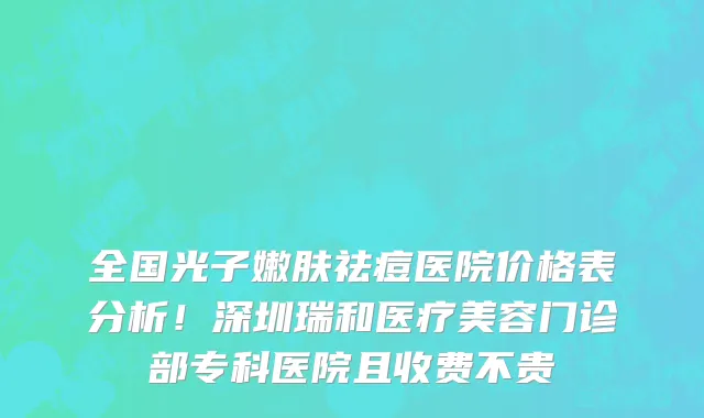 全国光子嫩肤祛痘医院价格表分析!深圳瑞和医疗美容门诊部专科医院且收费不贵