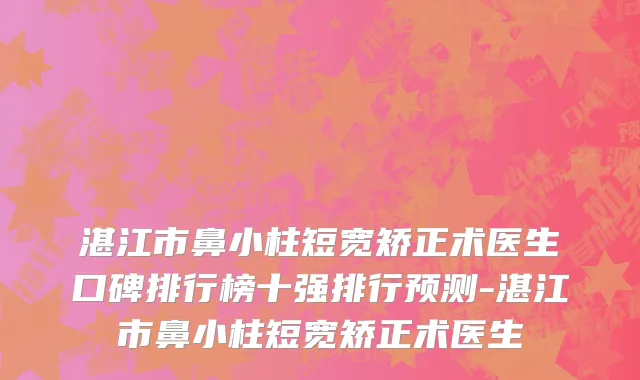 湛江市鼻小柱短宽矫正术医生口碑排行榜十强排行预测-湛江市鼻小柱短宽矫正术医生