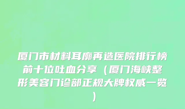 厦门市材料耳廓再造医院排行榜前十位吐血分享（厦门海峡整形美容门诊部正规大牌权威一览）
