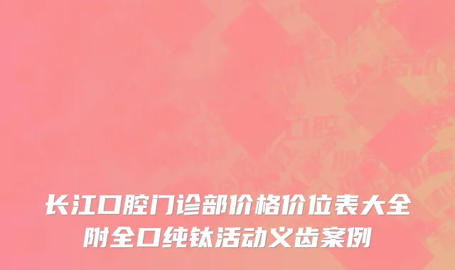 长江口腔门诊部价格价位表大全附全口纯钛活动义齿案例