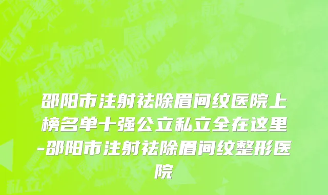 邵阳市注射祛除眉间纹医院上榜名单十强公立私立全在这里-邵阳市注射祛除眉间纹整形医院