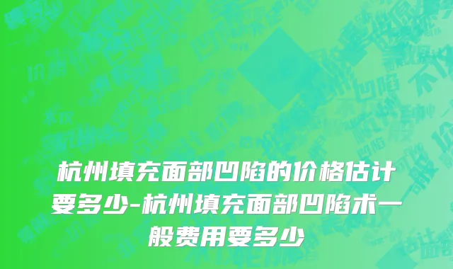 杭州填充面部凹陷的价格估计要多少-杭州填充面部凹陷术一般费用要多少