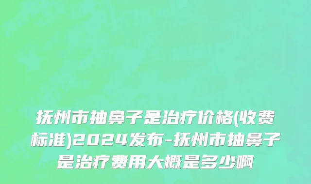 抚州市抽鼻子是治疗价格(收费标准)2024发布-抚州市抽鼻子是治疗费用大概是多少啊
