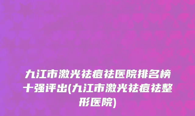 九江市激光祛痘祛医院排名榜十强评出(九江市激光祛痘祛整形医院)
